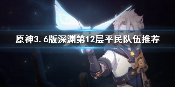 原神3.6版深渊第12层平民队伍推荐