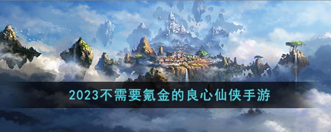 2023不需要氪金的良心仙侠手游