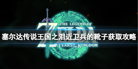 塞尔达传说王国之泪近卫兵的靴子怎么获得