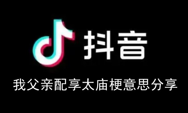 抖音我父亲配享太庙梗意思分享