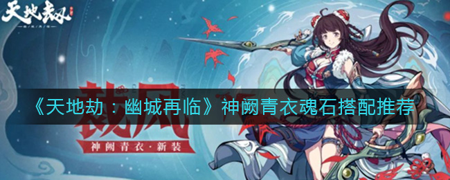 天地劫幽城再临神阙青衣魂石搭配推荐