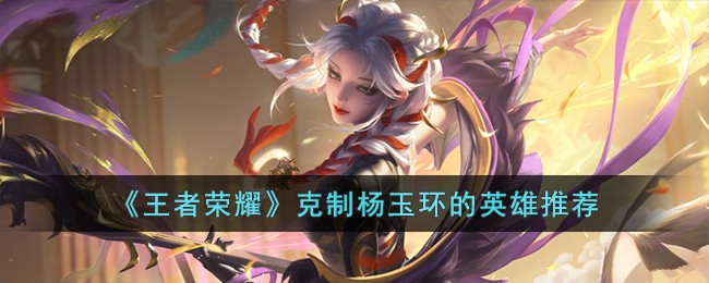 王者荣耀克制杨玉环的英雄推荐