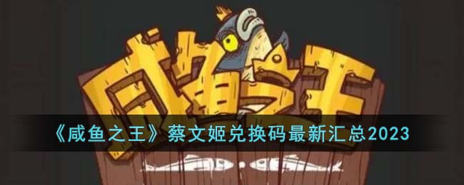 咸鱼之王蔡文姬兑换码最新汇总2023