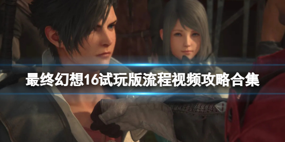 最终幻想16试玩版流程视频攻略合集