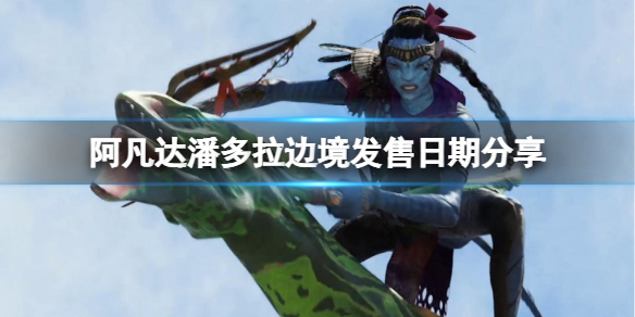 阿凡达潘多拉边境发售日期分享