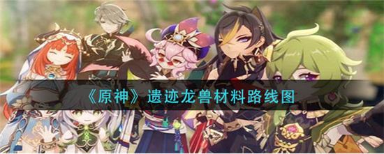原神遗迹龙兽在哪里刷 原神遗迹龙兽材料路线图