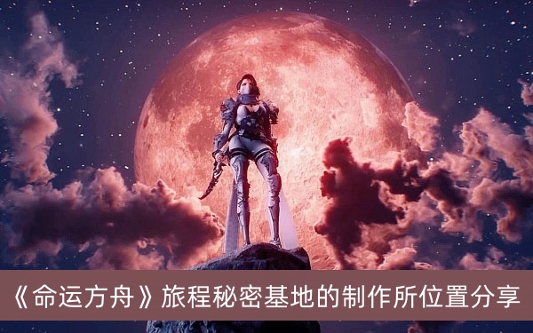 命运方舟旅程秘密基地的制作所位置分享