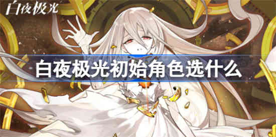 白夜极光初始角色选什么 白夜极光初始角色推荐