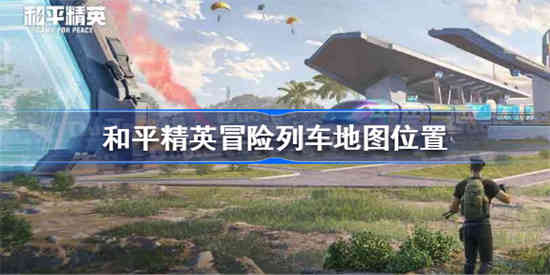 和平精英冒险列车在哪个地图里 冒险列车地图位置