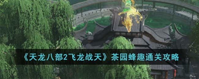 天龙八部2飞龙战天茶园蜂趣通关攻略