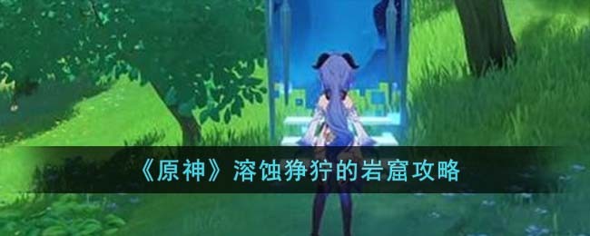 原神溶蚀狰狞的岩窟攻略