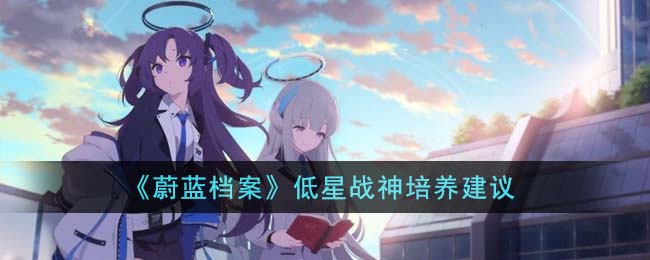 蔚蓝档案低星战神培养建议