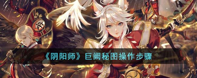 阴阳师巨阙秘图操作步骤 巨阙秘图怎么操作