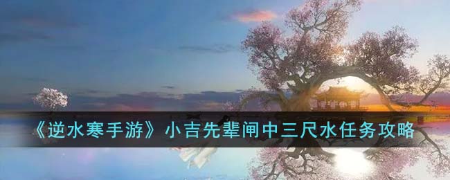 逆水寒手游小吉先辈闸中三尺水任务攻略