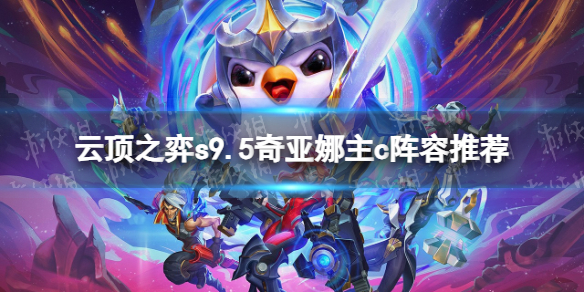 云顶之弈s9.5奇亚娜主c阵容推荐 s9.5奇亚娜主c阵容搭配攻略