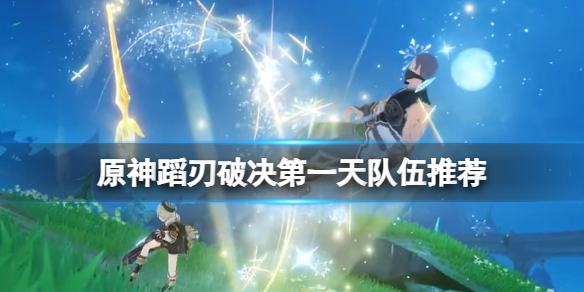原神蹈刃破决第一天队伍推荐 蹈刃破决第一天选什么角色