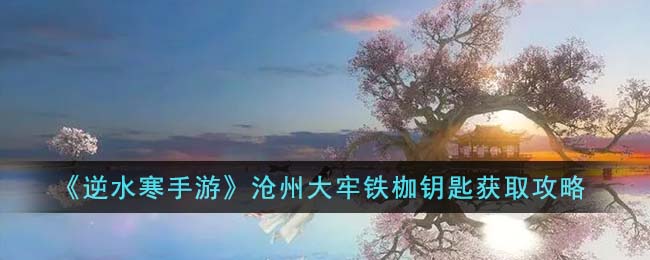 逆水寒手游沧州大牢铁枷钥匙获取攻略