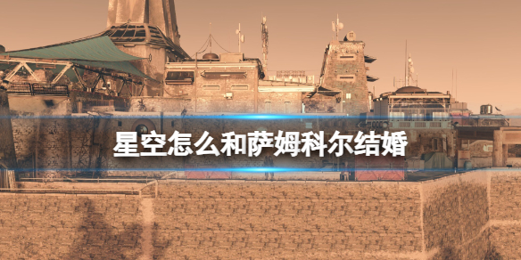 星空怎么与萨姆科尔结婚？萨姆科尔招募流程