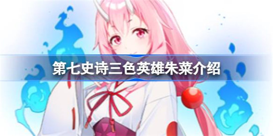 第七史诗朱菜好不好用 第七史诗三色英雄朱菜详细介绍