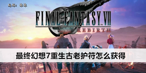 最终幻想7重生古老护符怎么获得