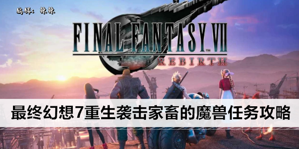 最终幻想7重生袭击家畜的魔兽任务攻略