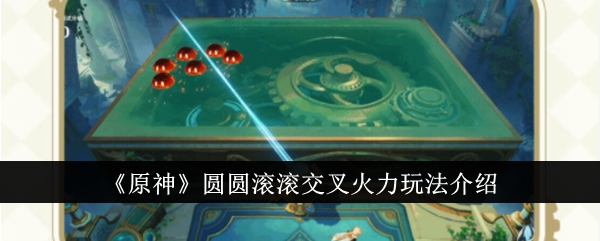原神圆圆滚滚交叉火力玩法介绍