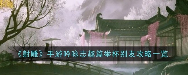 射雕手游吟咏志趣篇举杯别友攻略一览