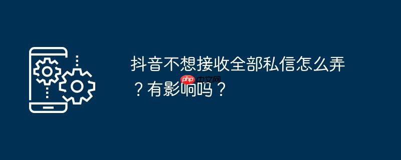 抖音不想接收全部私信怎么弄？有影响吗？