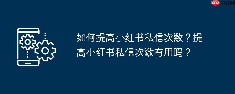 如何提高小红书私信次数？提高小红书私信次数有用吗？