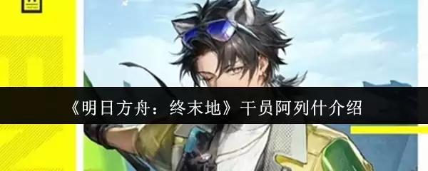 明日方舟终末地干员阿列什怎么样？技能培养全解析