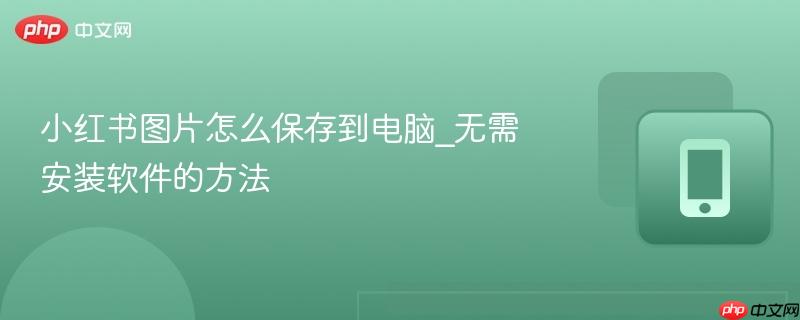 小红书图片怎么保存到电脑_无需安装软件的方法