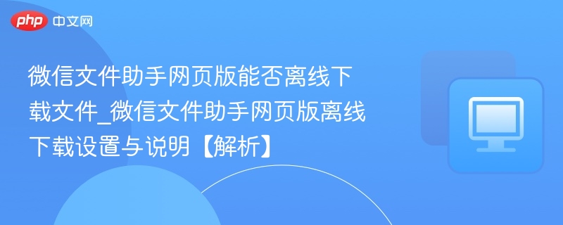 微信文件助手网页版能否离线下载文件_微信文件助手网页版离线下载设置与说明【解析】 - 57自学网