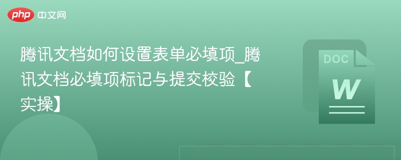 腾讯文档如何设置表单必填项_腾讯文档必填项标记与提交校验【实操】 - 57自学网
