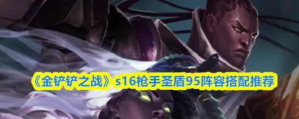 金铲铲之战S16圣盾95枪手阵容：最强搭配与站位推荐