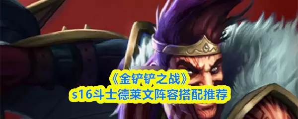 金铲铲之战S16：德莱文强势阵容搭配指南