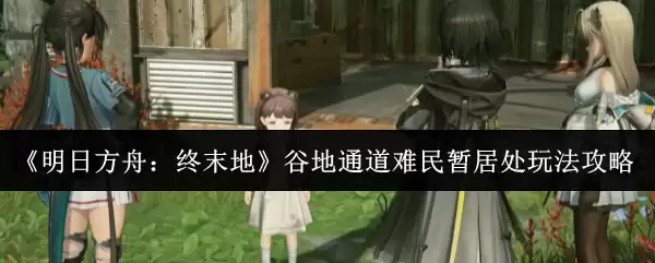 明日方舟终末地谷地通道难民暂居处玩法解析