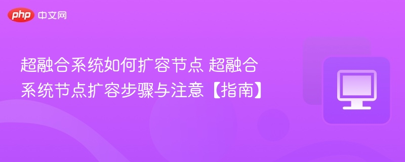 超融合系统如何扩容节点 超融合系统节点扩容步骤与注意【指南】 - 57自学网