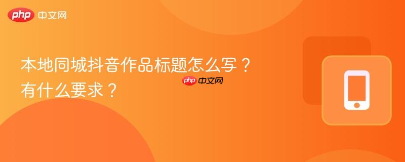 本地同城抖音作品标题怎么写？有什么要求？