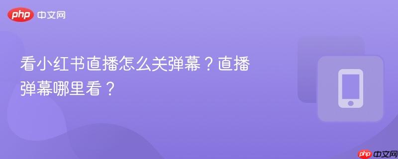 看小红书直播怎么关弹幕？直播弹幕哪里看？