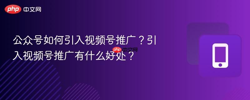 公众号如何引入视频号推广？引入视频号推广有什么好处？