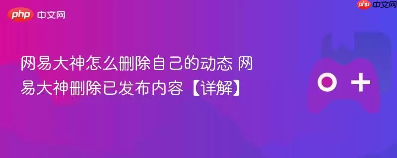 网易大神删除动态技巧：已发布内容如何彻底移除