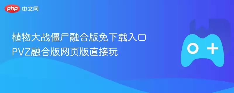 《植物大战僵尸》融合版下载入口：网页版在线试玩指南