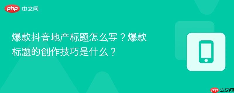 爆款抖音地产标题怎么写？爆款标题的创作技巧是什么？