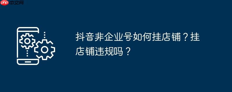 抖音非企业号如何挂店铺？挂店铺违规吗？