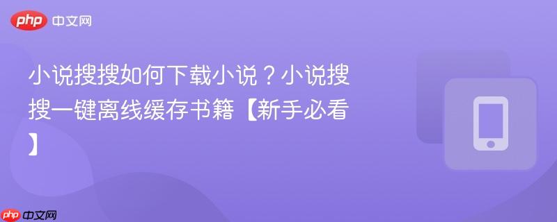 小说搜搜如何下载小说？小说搜搜一键离线缓存书籍【新手必看】