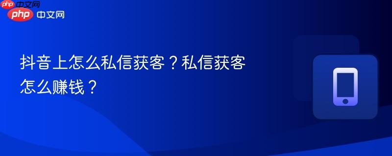 抖音上怎么私信获客？私信获客怎么赚钱？