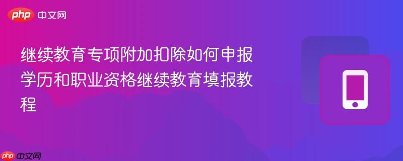 继续教育专项附加扣除如何申报 学历和职业资格继续教育填报教程