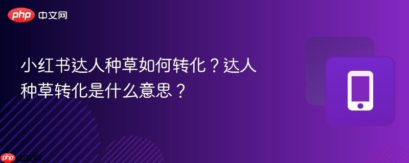 小红书达人种草如何转化？达人种草转化是什么意思？