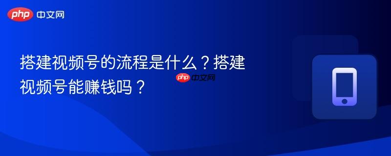搭建视频号的流程是什么？搭建视频号能赚钱吗？