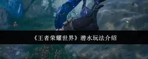王者荣耀世界潜水玩法攻略：5步掌握水下实战技巧